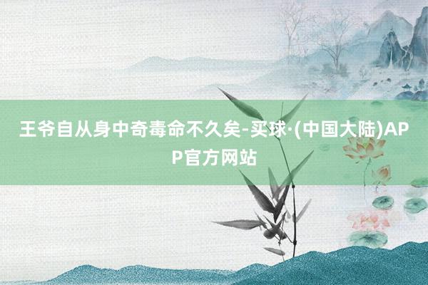 王爷自从身中奇毒命不久矣-买球·(中国大陆)APP官方网站