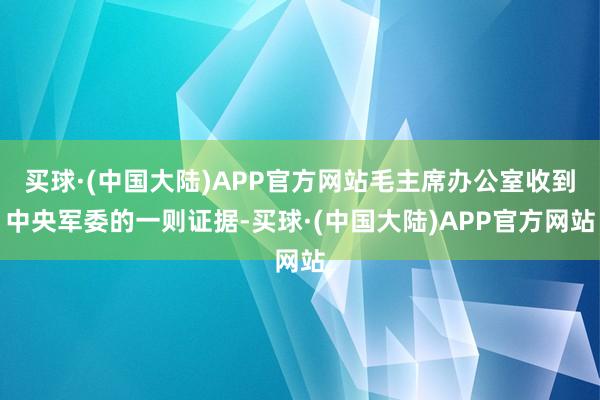 买球·(中国大陆)APP官方网站毛主席办公室收到中央军委的一则证据-买球·(中国大陆)APP官方网站