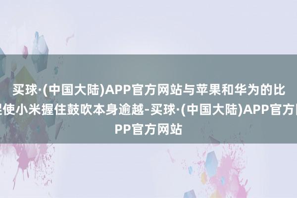 买球·(中国大陆)APP官方网站与苹果和华为的比较促使小米握住鼓吹本身逾越-买球·(中国大陆)APP官方网站