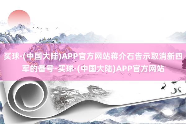 买球·(中国大陆)APP官方网站蒋介石告示取消新四军的番号-买球·(中国大陆)APP官方网站