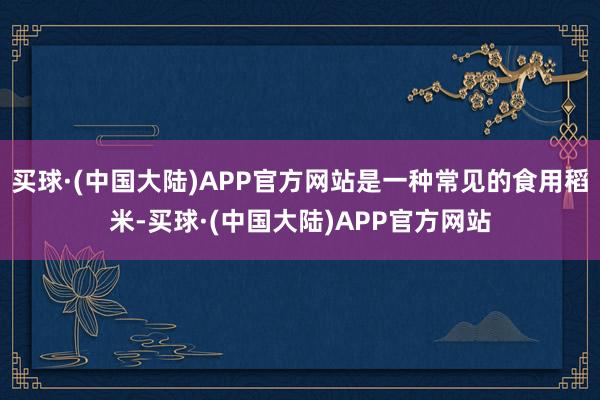 买球·(中国大陆)APP官方网站是一种常见的食用稻米-买球·(中国大陆)APP官方网站