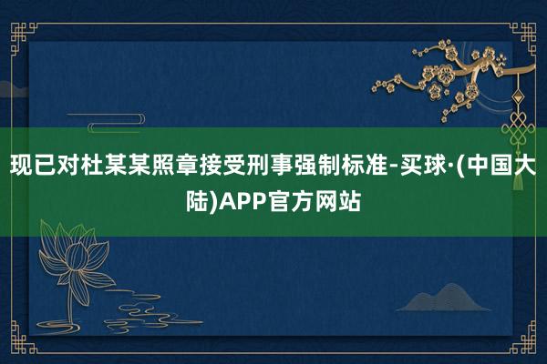 现已对杜某某照章接受刑事强制标准-买球·(中国大陆)APP官方网站