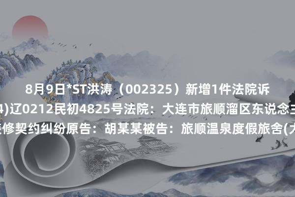 8月9日*ST洪涛（002325）新增1件法院诉讼如下：案号：(2024)辽0212民初4825号法院：大连市旅顺溜区东说念主民法院案由：荫庇装修契约纠纷原告：胡某某被告：旅顺温泉度假旅舍(大连)有限公司、深圳洪涛集团股份有限公司、大连毕诺机电装配工程有限公司案件类型：民事立案日历：2024年8月9日　　数据开头：企查查		  					  -买球·(中国大陆)APP官方网站