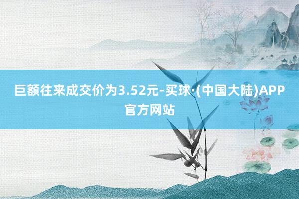 巨额往来成交价为3.52元-买球·(中国大陆)APP官方网站