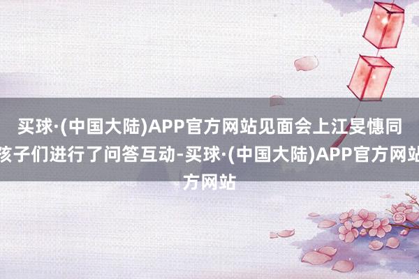 买球·(中国大陆)APP官方网站见面会上江旻憓同孩子们进行了问答互动-买球·(中国大陆)APP官方网站