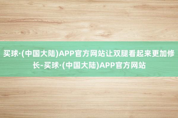 买球·(中国大陆)APP官方网站让双腿看起来更加修长-买球·(中国大陆)APP官方网站