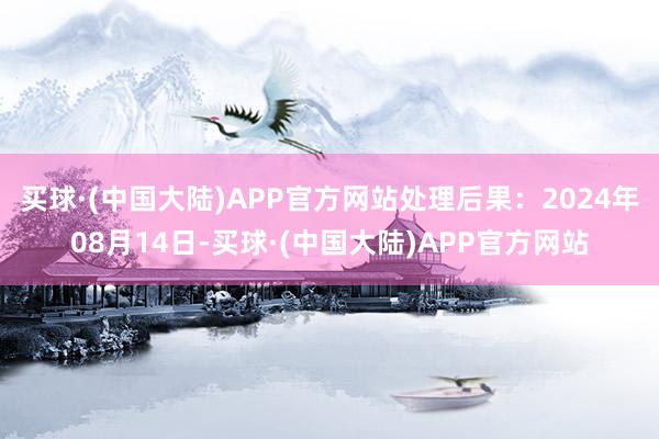 买球·(中国大陆)APP官方网站处理后果：2024年08月14日-买球·(中国大陆)APP官方网站