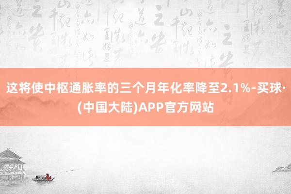 这将使中枢通胀率的三个月年化率降至2.1%-买球·(中国大陆)APP官方网站