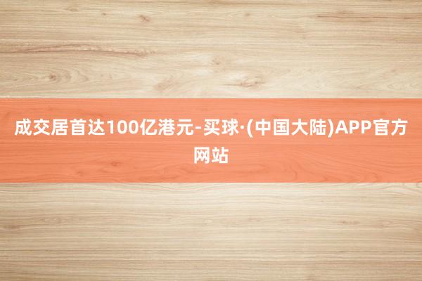 成交居首达100亿港元-买球·(中国大陆)APP官方网站