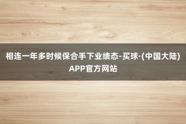 相连一年多时候保合手下业绩态-买球·(中国大陆)APP官方网站