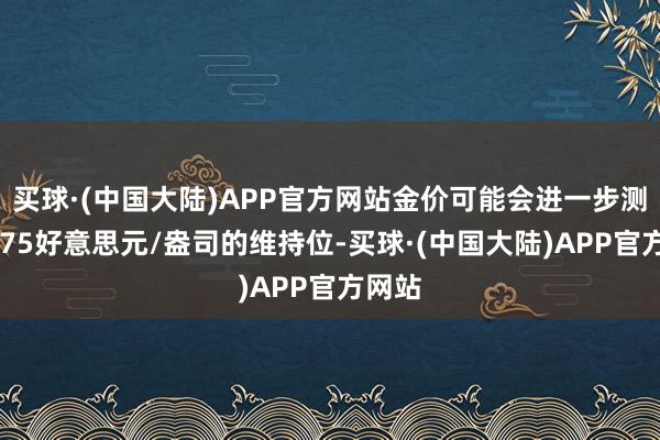 买球·(中国大陆)APP官方网站金价可能会进一步测试2475好意思元/盎司的维持位-买球·(中国大陆)APP官方网站