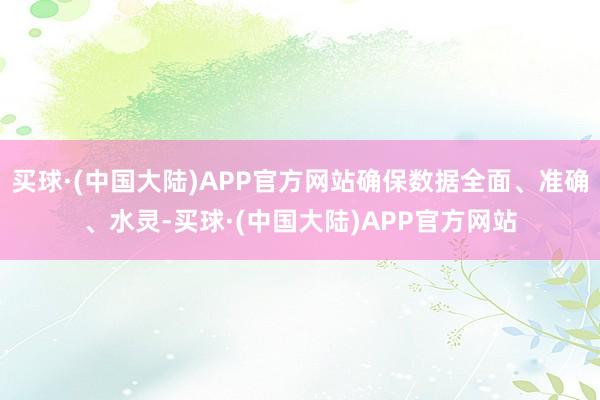 买球·(中国大陆)APP官方网站确保数据全面、准确、水灵-买球·(中国大陆)APP官方网站