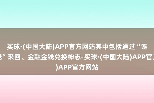 买球·(中国大陆)APP官方网站其中包括通过“诬捏金钱”来回、金融金钱兑换神志-买球·(中国大陆)APP官方网站