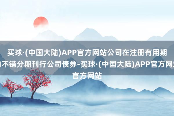 买球·(中国大陆)APP官方网站公司在注册有用期内不错分期刊行公司债券-买球·(中国大陆)APP官方网站