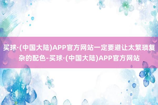 买球·(中国大陆)APP官方网站一定要避让太繁琐复杂的配色-买球·(中国大陆)APP官方网站