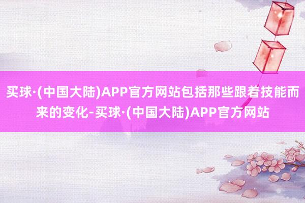 买球·(中国大陆)APP官方网站包括那些跟着技能而来的变化-买球·(中国大陆)APP官方网站