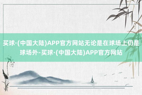 买球·(中国大陆)APP官方网站无论是在球场上仍是球场外-买球·(中国大陆)APP官方网站