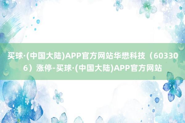 买球·(中国大陆)APP官方网站华懋科技（603306）涨停-买球·(中国大陆)APP官方网站