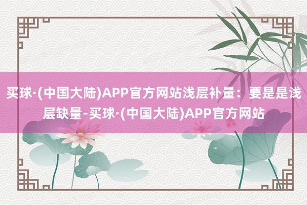 买球·(中国大陆)APP官方网站浅层补量：要是是浅层缺量-买球·(中国大陆)APP官方网站