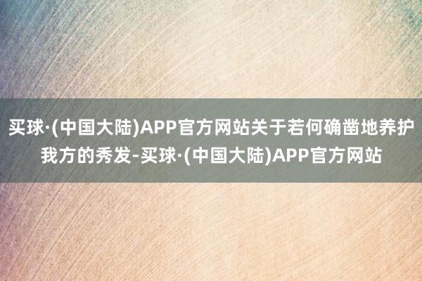 买球·(中国大陆)APP官方网站关于若何确凿地养护我方的秀发-买球·(中国大陆)APP官方网站