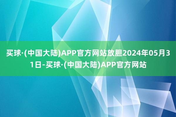 买球·(中国大陆)APP官方网站放胆2024年05月31日-买球·(中国大陆)APP官方网站