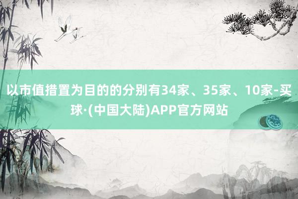 以市值措置为目的的分别有34家、35家、10家-买球·(中国大陆)APP官方网站