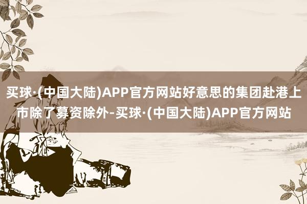 买球·(中国大陆)APP官方网站好意思的集团赴港上市除了募资除外-买球·(中国大陆)APP官方网站