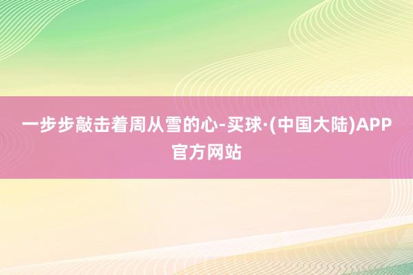 一步步敲击着周从雪的心-买球·(中国大陆)APP官方网站