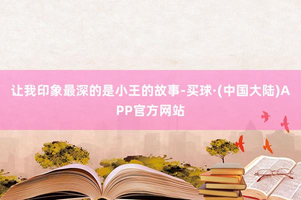 让我印象最深的是小王的故事-买球·(中国大陆)APP官方网站