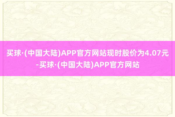 买球·(中国大陆)APP官方网站现时股价为4.07元-买球·(中国大陆)APP官方网站