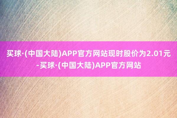 买球·(中国大陆)APP官方网站现时股价为2.01元-买球·(中国大陆)APP官方网站