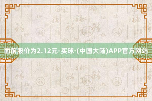 面前股价为2.12元-买球·(中国大陆)APP官方网站