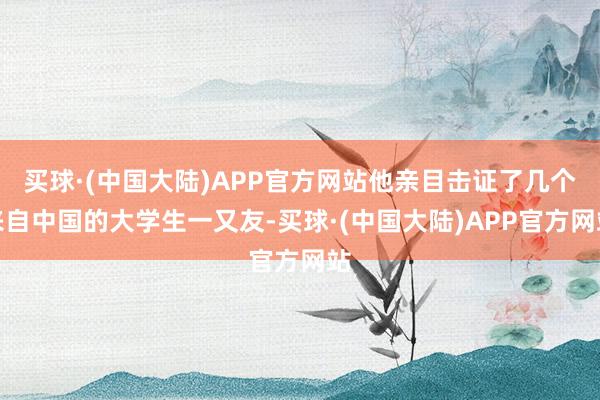 买球·(中国大陆)APP官方网站他亲目击证了几个来自中国的大学生一又友-买球·(中国大陆)APP官方网站