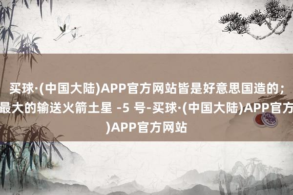 买球·(中国大陆)APP官方网站皆是好意思国造的；全球最大的输送火箭土星 -5 号-买球·(中国大陆)APP官方网站