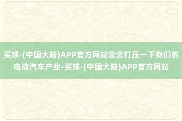 买球·(中国大陆)APP官方网站念念打压一下我们的电动汽车产业-买球·(中国大陆)APP官方网站