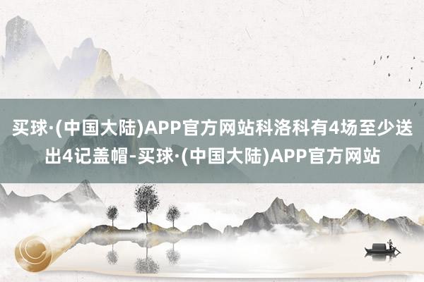 买球·(中国大陆)APP官方网站科洛科有4场至少送出4记盖帽-买球·(中国大陆)APP官方网站