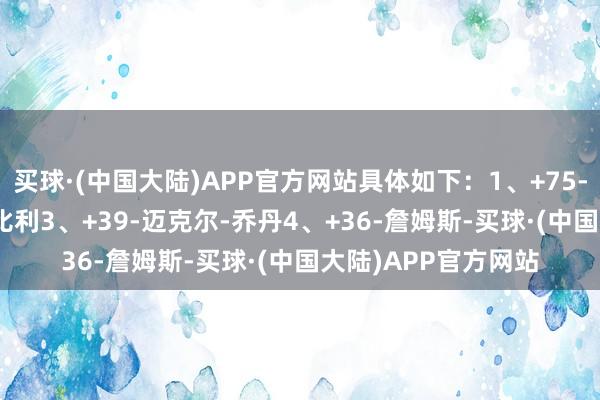 买球·(中国大陆)APP官方网站具体如下：1、+75-邓肯2、+51-吉诺比利3、+39-迈克尔-乔丹4、+36-詹姆斯-买球·(中国大陆)APP官方网站