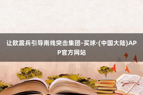 让欧震兵引导南线突击集团-买球·(中国大陆)APP官方网站