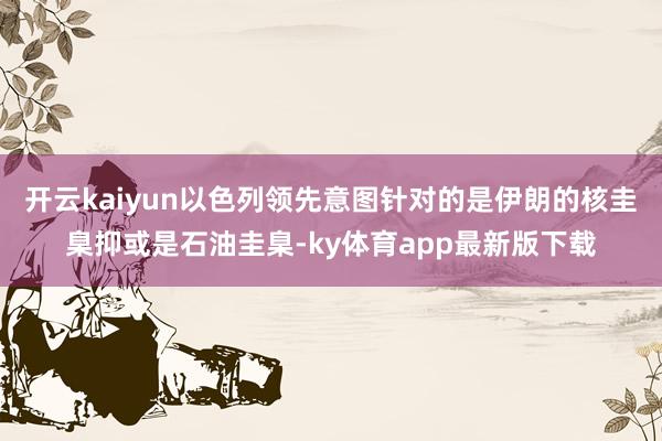 开云kaiyun以色列领先意图针对的是伊朗的核圭臬抑或是石油圭臬-ky体育app最新版下载