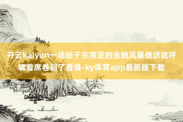 开云kaiyun一场始于东南亚的金融风暴俄顷就呼啸着席卷到了香港-ky体育app最新版下载