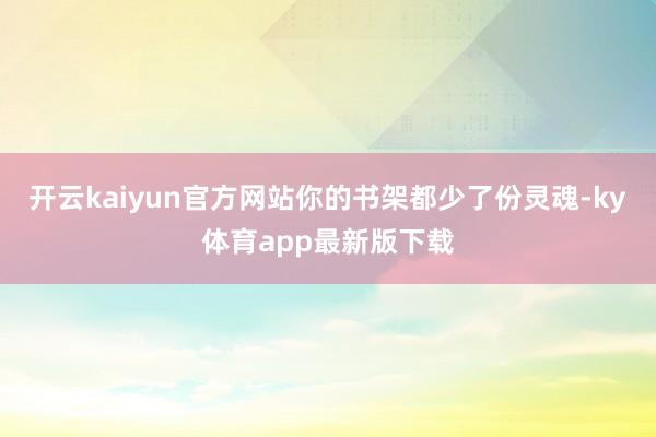 开云kaiyun官方网站你的书架都少了份灵魂-ky体育app最新版下载