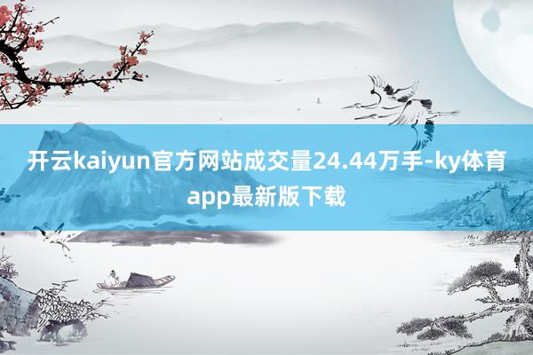 开云kaiyun官方网站成交量24.44万手-ky体育app最新版下载