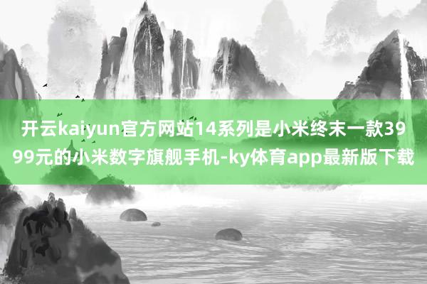 开云kaiyun官方网站14系列是小米终末一款3999元的小米数字旗舰手机-ky体育app最新版下载