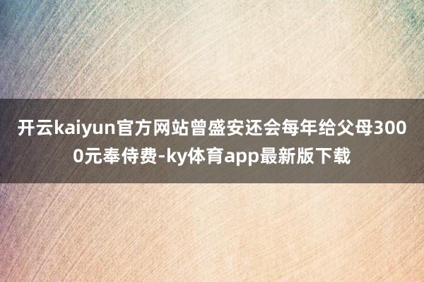 开云kaiyun官方网站曾盛安还会每年给父母3000元奉侍费-ky体育app最新版下载