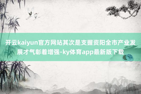 开云kaiyun官方网站其次是支握资阳全市产业发展才气彰着增强-ky体育app最新版下载