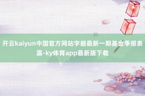 开云kaiyun中国官方网站字据最新一期基金季报表露-ky体育app最新版下载