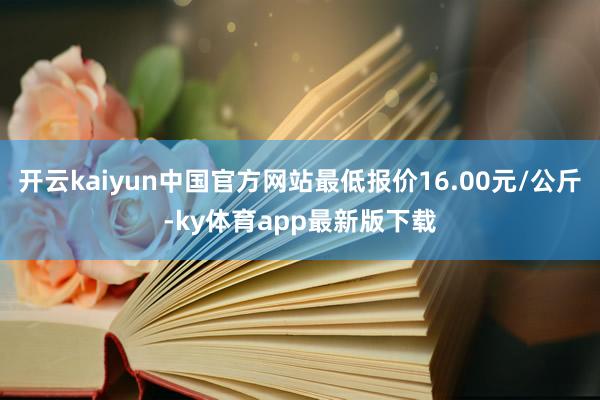 开云kaiyun中国官方网站最低报价16.00元/公斤-ky体育app最新版下载