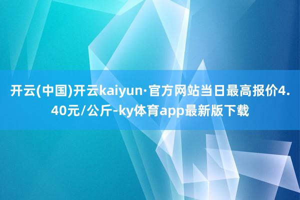 开云(中国)开云kaiyun·官方网站当日最高报价4.40元/公斤-ky体育app最新版下载