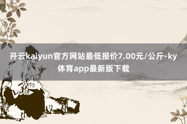 开云kaiyun官方网站最低报价7.00元/公斤-ky体育app最新版下载