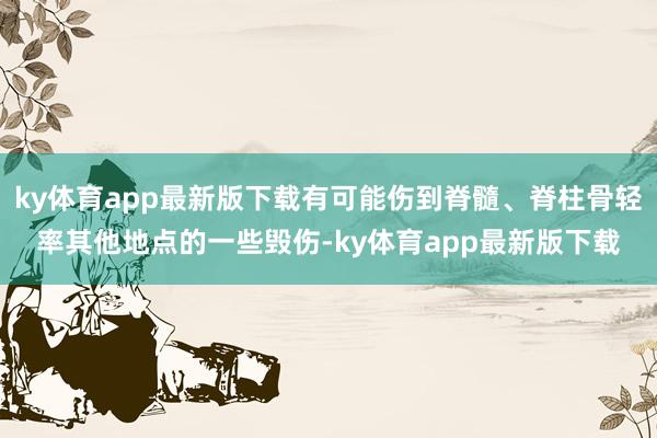 ky体育app最新版下载有可能伤到脊髓、脊柱骨轻率其他地点的一些毁伤-ky体育app最新版下载